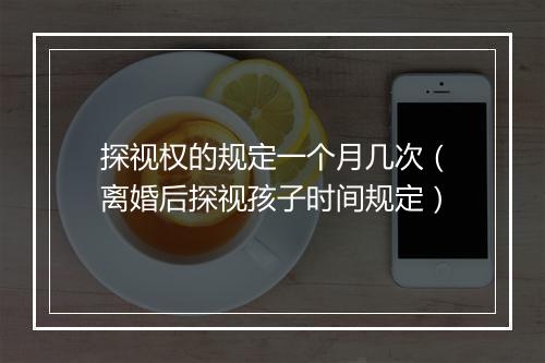 探视权的规定一个月几次（离婚后探视孩子时间规定）