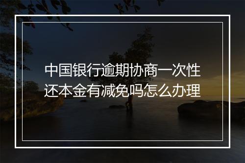 中国银行逾期协商一次性还本金有减免吗怎么办理