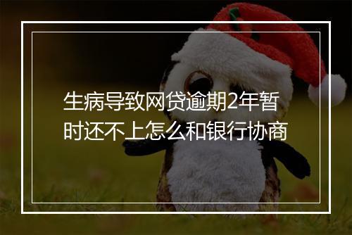 生病导致网贷逾期2年暂时还不上怎么和银行协商