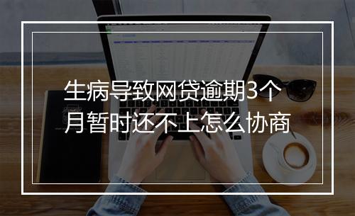 生病导致网贷逾期3个月暂时还不上怎么协商