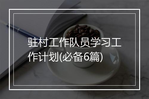 驻村工作队员学习工作计划(必备6篇)