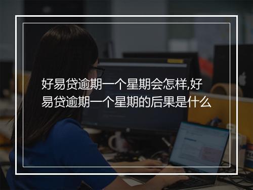好易贷逾期一个星期会怎样,好易贷逾期一个星期的后果是什么