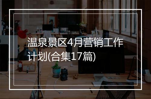 温泉景区4月营销工作计划(合集17篇)