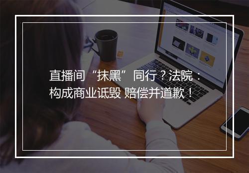 直播间“抹黑”同行？法院：构成商业诋毁 赔偿并道歉！