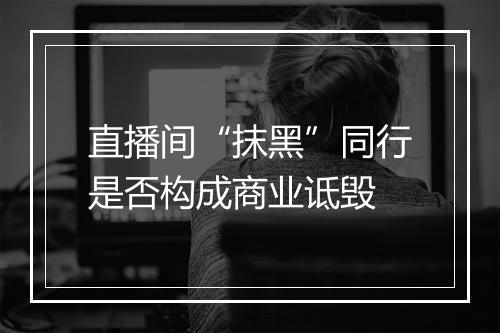 直播间“抹黑”同行是否构成商业诋毁