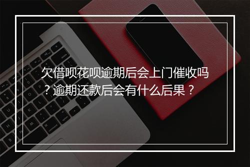 欠借呗花呗逾期后会上门催收吗？逾期还款后会有什么后果？