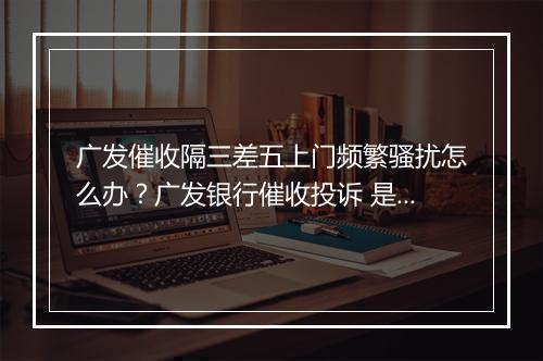 广发催收隔三差五上门频繁骚扰怎么办？广发银行催收投诉 是多少？