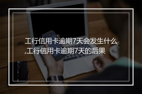 工行信用卡逾期7天会发生什么,工行信用卡逾期7天的后果