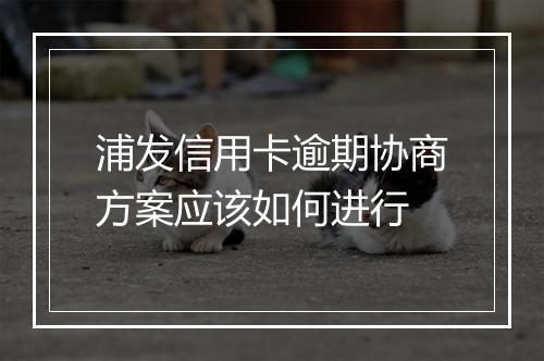 浦发信用卡逾期协商方案应该如何进行