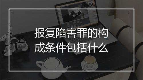 报复陷害罪的构成条件包括什么