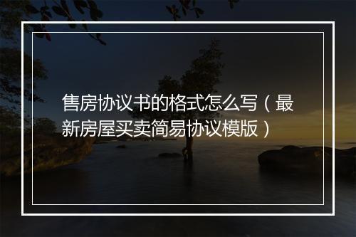 售房协议书的格式怎么写（最新房屋买卖简易协议模版）