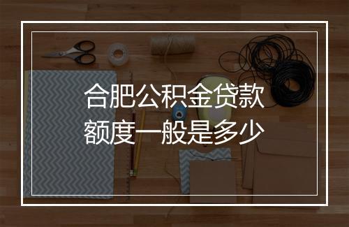 合肥公积金贷款额度一般是多少