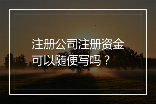 注册公司注册资金可以随便写吗？