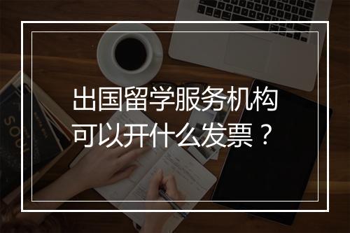 出国留学服务机构可以开什么发票？