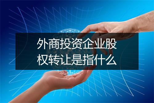 外商投资企业股权转让是指什么