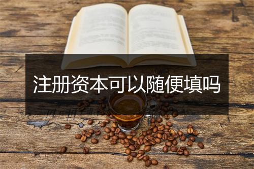 注册资本可以随便填吗