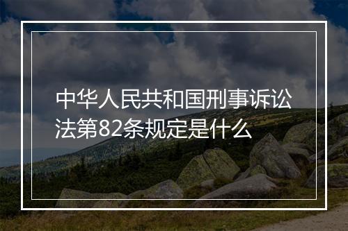 中华人民共和国刑事诉讼法第82条规定是什么
