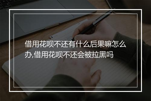借用花呗不还有什么后果嘛怎么办,借用花呗不还会被拉黑吗