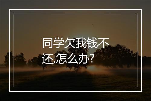 同学欠我钱不还,怎么办?