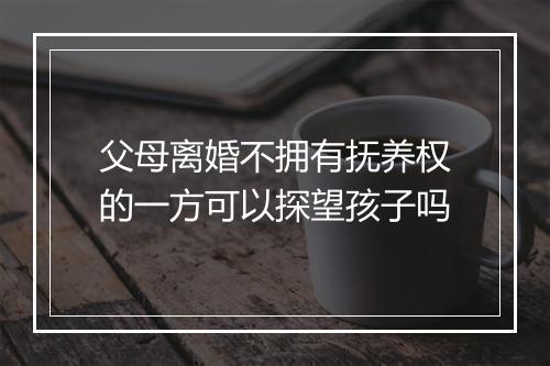 父母离婚不拥有抚养权的一方可以探望孩子吗