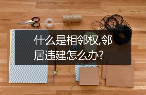 什么是相邻权,邻居违建怎么办?