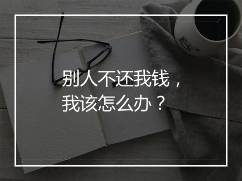 别人不还我钱，我该怎么办？