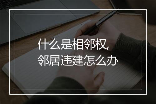 什么是相邻权,邻居违建怎么办