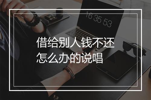 借给别人钱不还怎么办的说唱