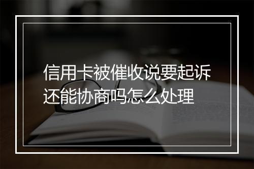 信用卡被催收说要起诉还能协商吗怎么处理
