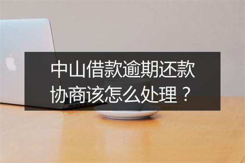 中山借款逾期还款协商该怎么处理？