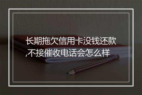 长期拖欠信用卡没钱还款,不接催收电话会怎么样