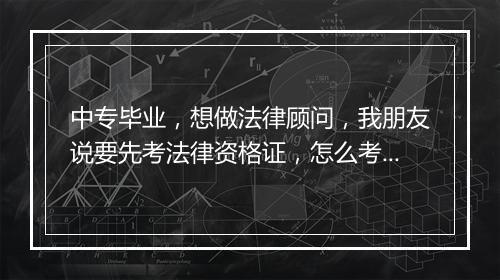 中专毕业，想做法律顾问，我朋友说要先考法律资格证，怎么考呢？