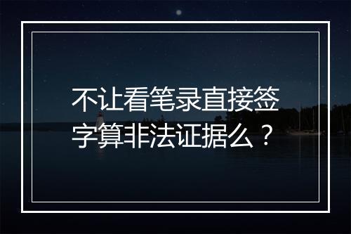不让看笔录直接签字算非法证据么？