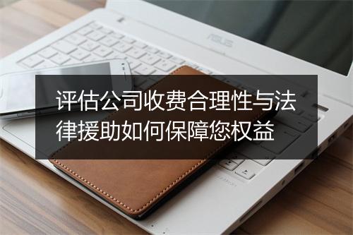 评估公司收费合理性与法律援助如何保障您权益