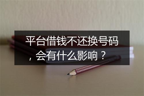 平台借钱不还换号码，会有什么影响？