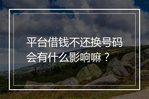 平台借钱不还换号码会有什么影响嘛？