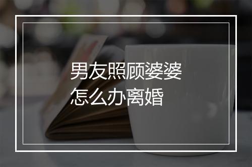 男友照顾婆婆怎么办离婚