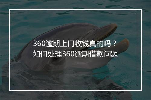 360逾期上门收钱真的吗？如何处理360逾期借款问题