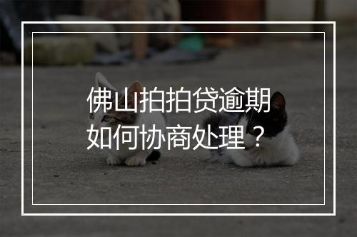 佛山拍拍贷逾期如何协商处理？