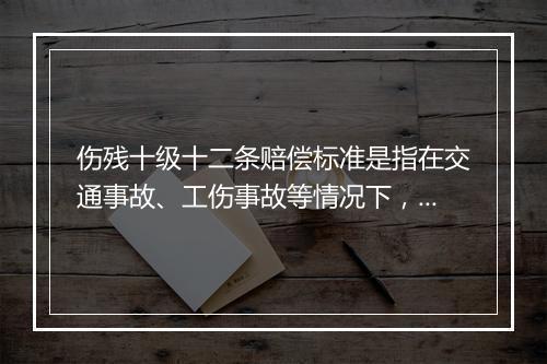 伤残十级十二条赔偿标准是指在交通事故、工伤事故等情况下，伤残十级的受害人可以获得的赔偿项目和标准。这些赔偿标准是根据中华人民共和国民法典、最高人民法院关于审理人