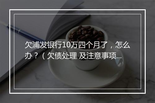 欠浦发银行10万四个月了，怎么办？（欠债处理 及注意事项）
