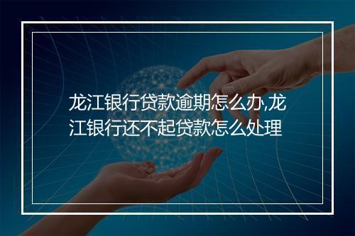 龙江银行贷款逾期怎么办,龙江银行还不起贷款怎么处理