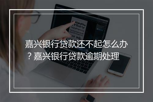 嘉兴银行贷款还不起怎么办？嘉兴银行贷款逾期处理