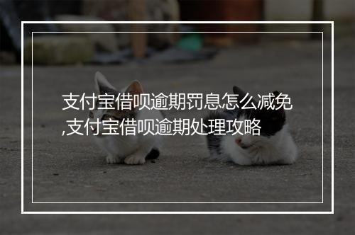 支付宝借呗逾期罚息怎么减免,支付宝借呗逾期处理攻略