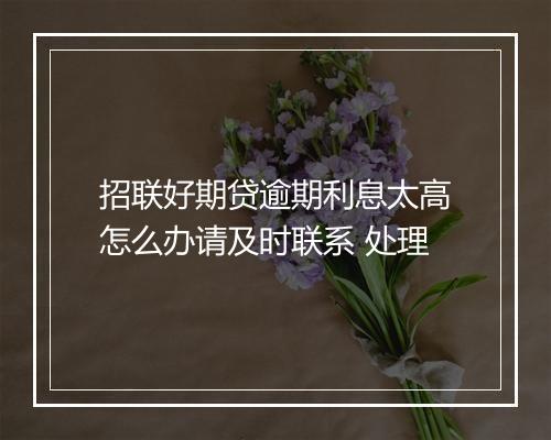 招联好期贷逾期利息太高怎么办请及时联系 处理