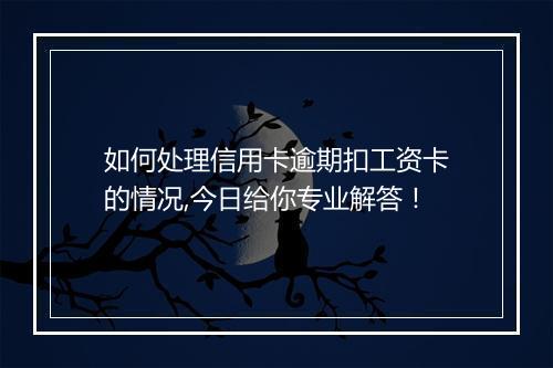 如何处理信用卡逾期扣工资卡的情况,今日给你专业解答！