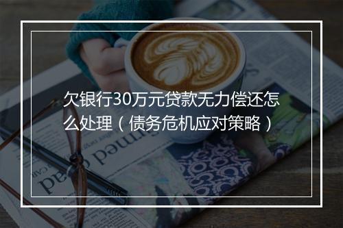 欠银行30万元贷款无力偿还怎么处理（债务危机应对策略）