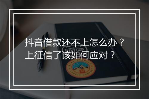 抖音借款还不上怎么办？上征信了该如何应对？