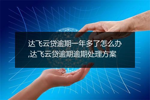 达飞云贷逾期一年多了怎么办,达飞云贷逾期逾期处理方案