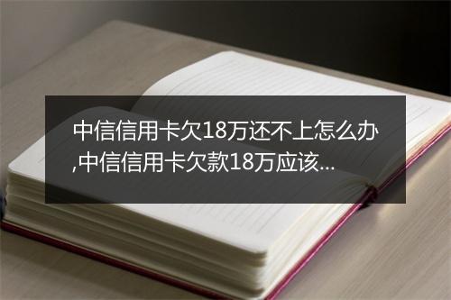 中信信用卡欠18万还不上怎么办,中信信用卡欠款18万应该怎么处理